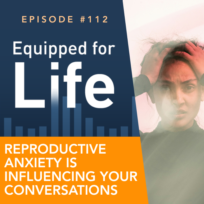 Equipped for Life Podcast Episode #112: Reproductive Anxiety is Influencing Your Conversations